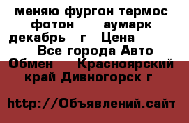 меняю фургон термос фотон 3702 аумарк декабрь 12г › Цена ­ 400 000 - Все города Авто » Обмен   . Красноярский край,Дивногорск г.